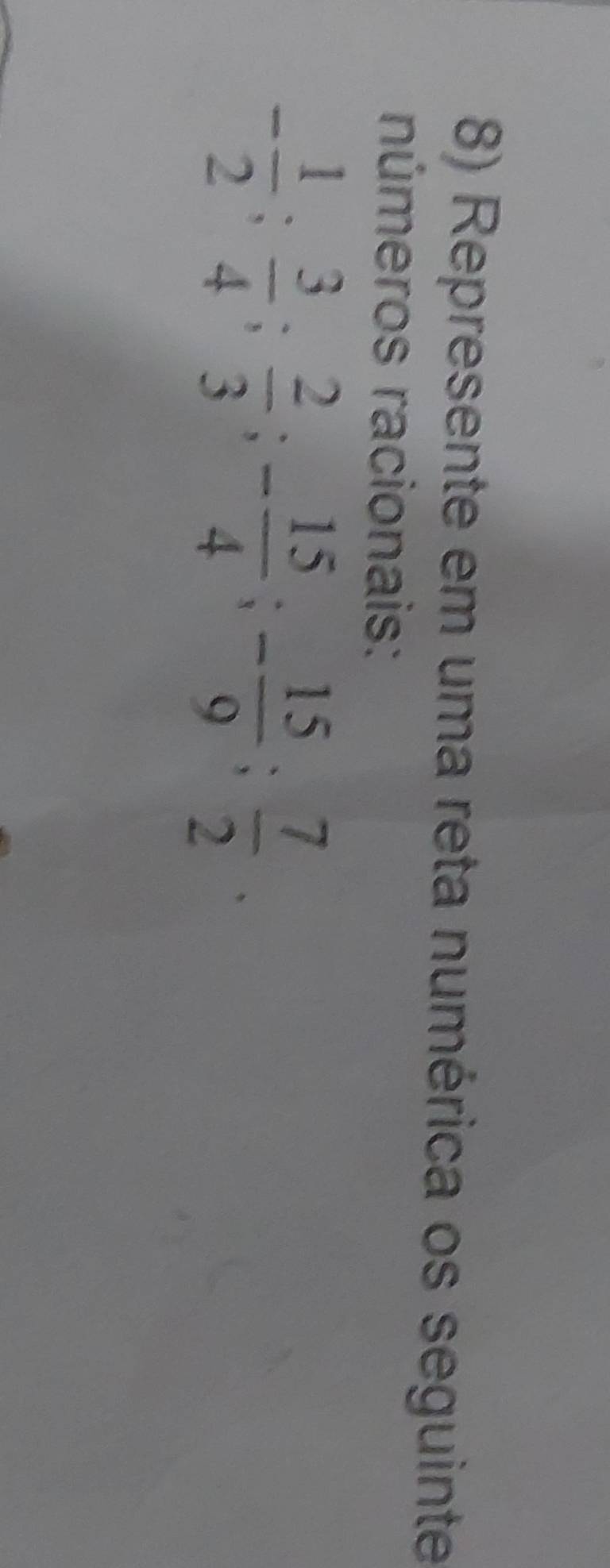 Represente em uma reta numérica os seguinte 
números racionais:
- 1/2 ;  3/4 ;  2/3 ; - 15/4 ; - 15/9 ;  7/2 .