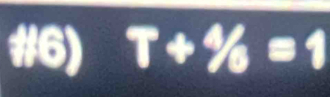 #6) T+4/6=1