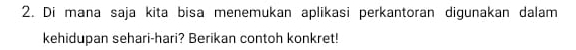 Di mana saja kita bisa menemukan aplikasi perkantoran digunakan dalam 
kehidupan sehari-hari? Berikan contoh konkret!