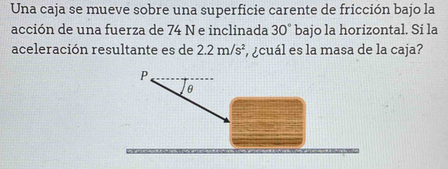 Una caja se mueve sobre una superficie carente de fricción bajo la 
acción de una fuerza de 74 N e inclinada 30° bajo la horizontal. Si la 
aceleración resultante es de 2.2m/s^2 , ¿cuál es la masa de la caja?
P
θ