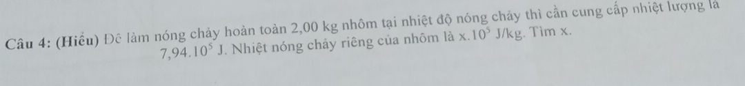 (Hiểu) Đê làm nóng chảy hoàn toàn 2,00 kg nhôm tại nhiệt độ nóng chảy thì cần cung cấp nhiệt lượng là
7,94.10^5J. Nhiệt nóng chảy riêng của nhôm là x.10^5J/kg. Tim x.