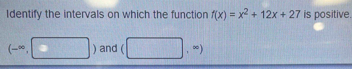 Identify the intervals on which the function f(x)=x^2+12x+27 is positive.
(-∈fty ,□ ) and (□ ,∈fty )