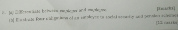 Differentiate between employer and employee. [Smarks] 
(b) Illustrate four obligations of an employee to social security and pension schemes 
[12 marks]