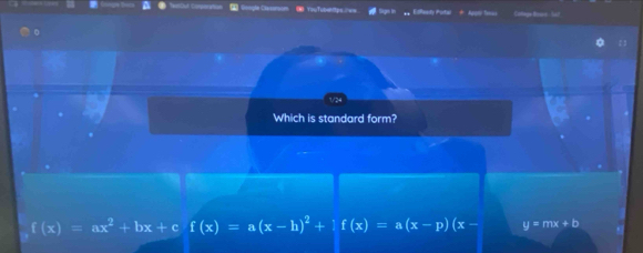 Google Clsssrsom 《YouTusenttips h== College Bws - bi?
Which is standard form?
f(x)=ax^2+bx+c f(x)=a(x-h)^2+if(x)=a(x-p)(x- y=mx+b