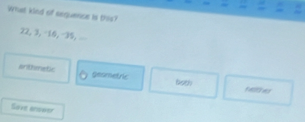 What kind of sequence is this?
22, 3, -10, -39, ..
srithmetic geametric 6oth
Sove enveer