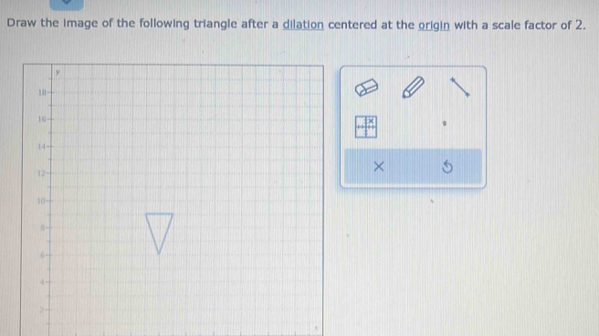 Draw the image of the following triangle after a dilation centered at the origin with a scale factor of 2. 
×