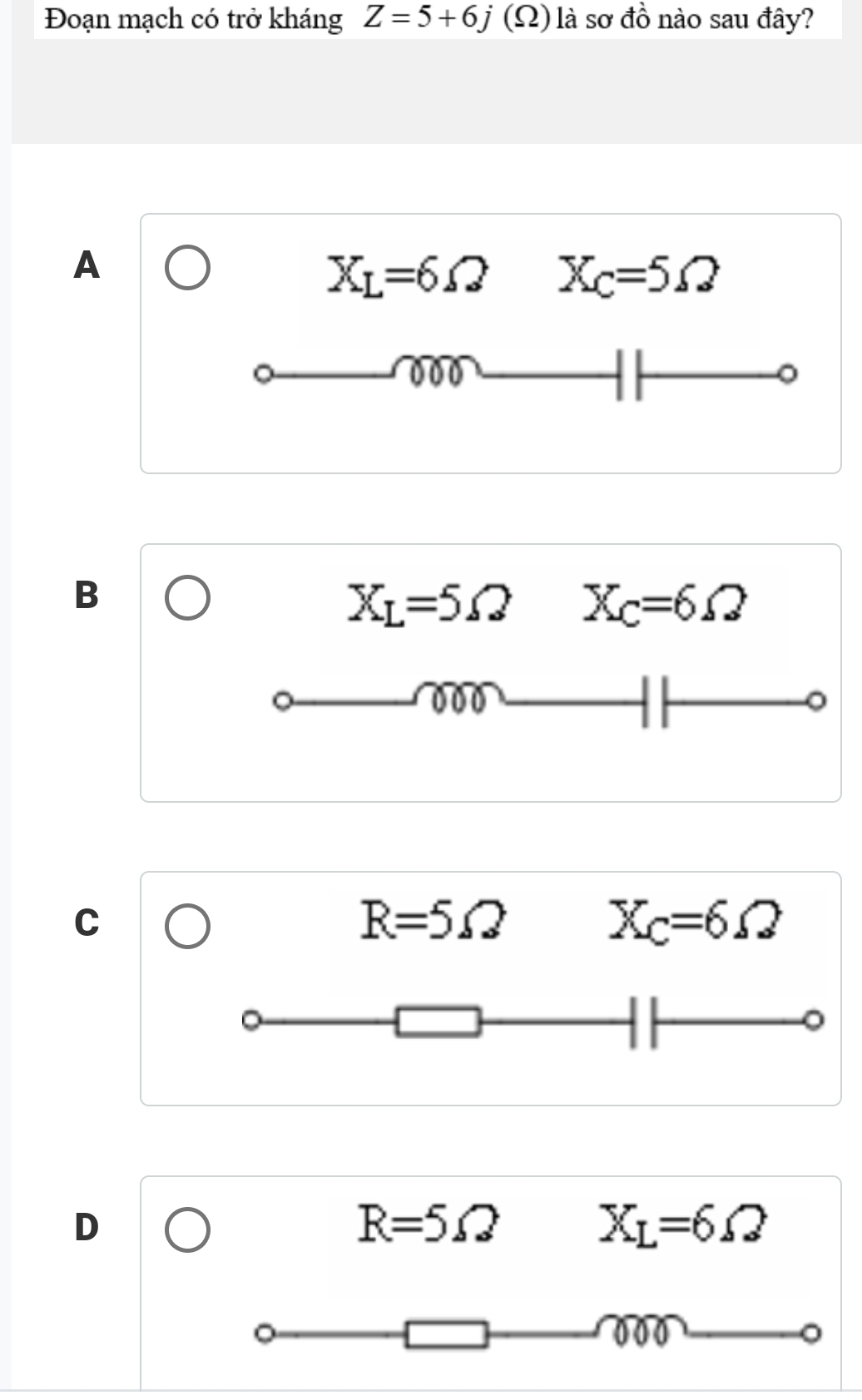 Đoạn mạch có trở kháng Z=5+6j (_ Omega ) là sơ đồ nào sau đây?
A
X_L=6Omega X_C=5Omega
000
D
B
X_L=5Omega X_C=6Omega
000
C
R=5Omega
X_C=6Omega
D
R=5Omega
X_L=6Omega
000