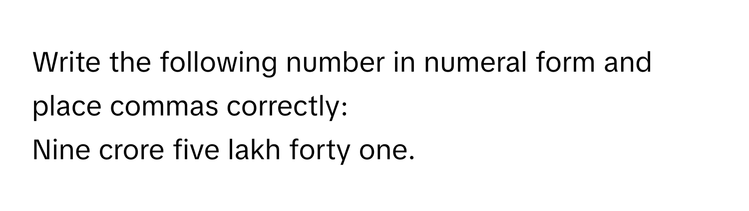 Write the following number in numeral form and place commas correctly:
Nine crore five lakh forty one.