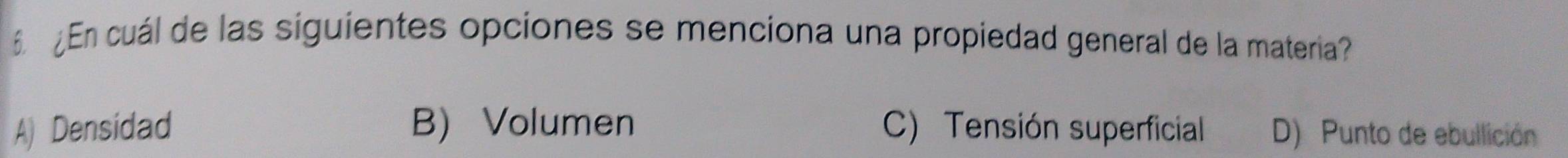 ¿En cuál de las siguientes opciones se menciona una propiedad general de la materia?
A) Densidad B) Volumen C) Tensión superficial D) Punto de ebullición