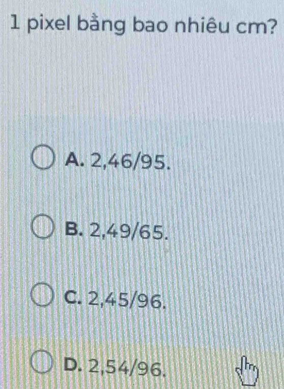 pixel bằng bao nhiêu cm?
A. 2,46/95.
B. 2,49/65.
C. 2,45/96.
D. 2,54/96.