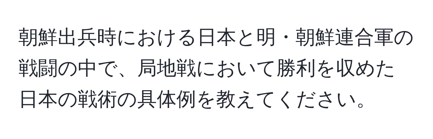 朝鮮出兵時における日本と明・朝鮮連合軍の戦闘の中で、局地戦において勝利を収めた日本の戦術の具体例を教えてください。