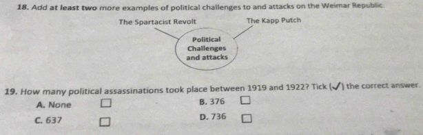 Add at least two more examples of political challenges to and attacks on the Weimar Republic.
19. How many political assassinations took place between 1919 and 1922? Tick (✔) the correct answer.
A. None B. 376
C. 637 D. 736