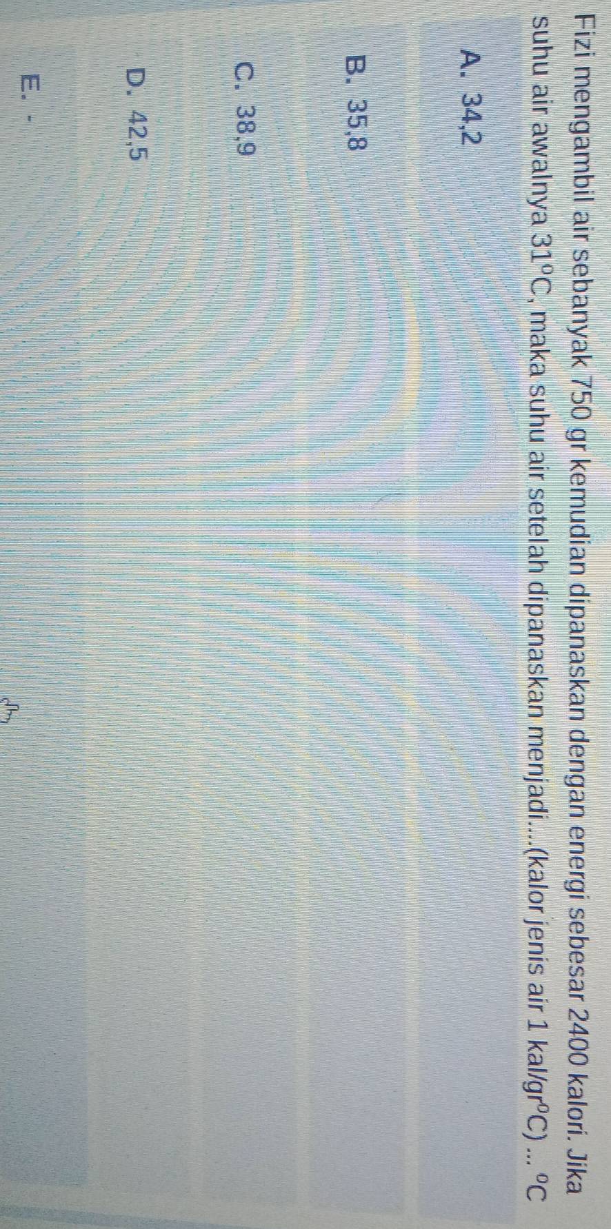 Fizi mengambil air sebanyak 750 gr kemudian dipanaskan dengan energi sebesar 2400 kalori. Jika
suhu air awalnya 31°C , maka suhu air setelah dipanaskan menjadi....(kalor jenis air 1kal/gr°C)...^circ C
A. 34,2
B. 35,8
C. 38, 9
D. 42,5
E. -