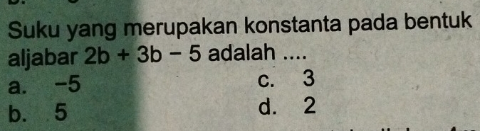 Suku yang merupakan konstanta pada bentuk
aljabar 2b+3b-5 adalah ....
a. -5 c. 3
b. 5 d. 2