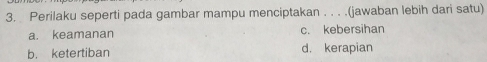 Perilaku seperti pada gambar mampu menciptakan . . . .(jawaban lebih dari satu)
a. keamanan c. kebersihan
b. ketertiban d. kerapian