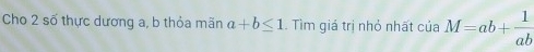 Cho 2 số thực dương a, b thỏa mãn a+b≤ 1. Tìm giá trị nhỏ nhất ciaM=ab+ 1/ab 