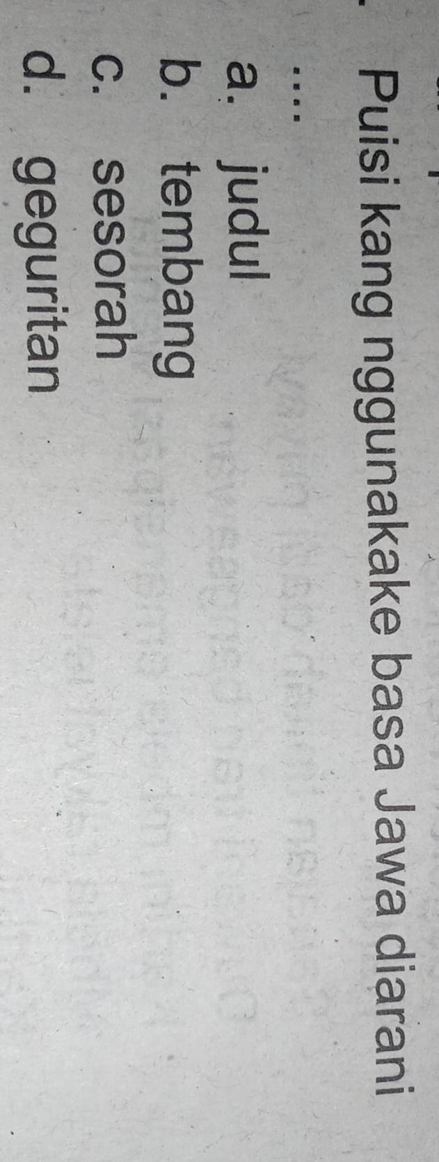 Puisi kang nggunakake basa Jawa diarani
. .
a. judul
b. tembang
c. sesorah
d. geguritan