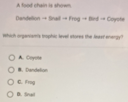 A food chain is shown.
Dandelion → Snail → Frog → Bird → Coyote
Which organism's trophic level stores the least energy?
A. Coyote
B. Dandelion
C. Frog
D. Snail