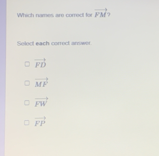 Which names are correct for vector FM )
Select each correct answer.
vector FD
vector MF
vector FW
vector FP