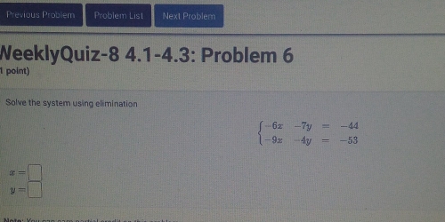 Previous Problem Problem List Next Problem
WeeklyQuiz-8 4.1-4.3: Problem 6
1 point)
Solve the system using elimination
beginarrayl -6x-7y=-44 -9x-4y=-53endarray.
x=□
y=□