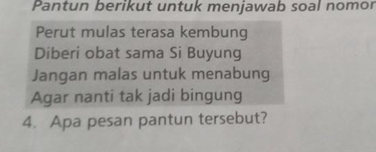 Pantun berikut untuk menjawab soal nomor 
Perut mulas terasa kembung 
Diberi obat sama Si Buyung 
Jangan malas untuk menabung 
Agar nanti tak jadi bingung 
4. Apa pesan pantun tersebut?