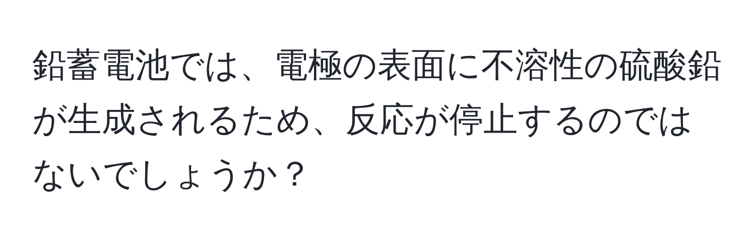 鉛蓄電池では、電極の表面に不溶性の硫酸鉛が生成されるため、反応が停止するのではないでしょうか？