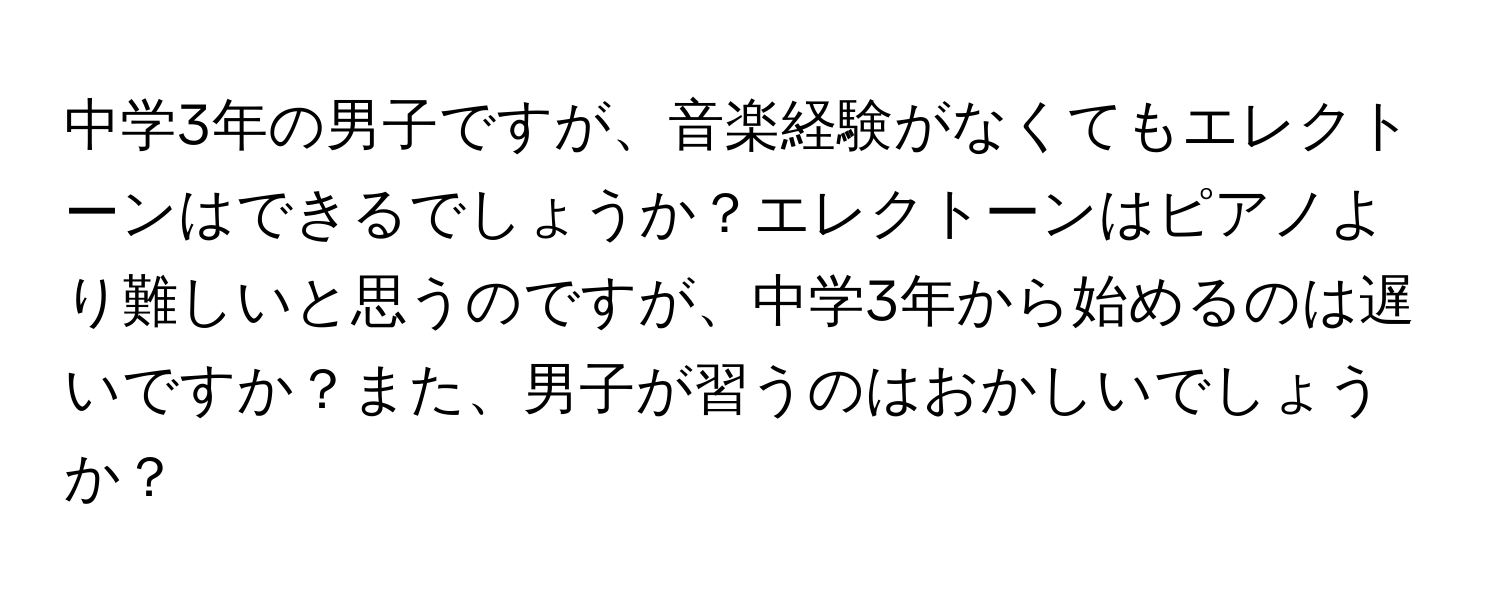 中学3年の男子ですが、音楽経験がなくてもエレクトーンはできるでしょうか？エレクトーンはピアノより難しいと思うのですが、中学3年から始めるのは遅いですか？また、男子が習うのはおかしいでしょうか？