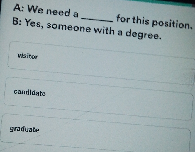 A: We need a _for this position.
B: Yes, someone with a degree.
visitor
candidate
graduate