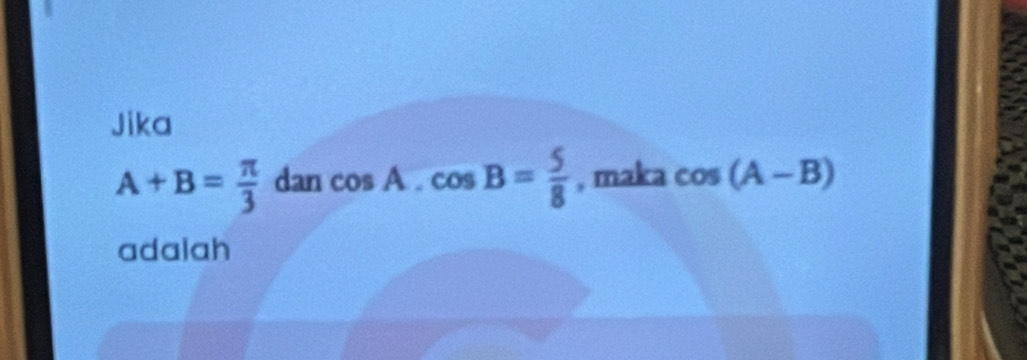 Jika
A+B= π /3  dan cos A.cos B= 5/8  , maka cos (A-B)
adalah