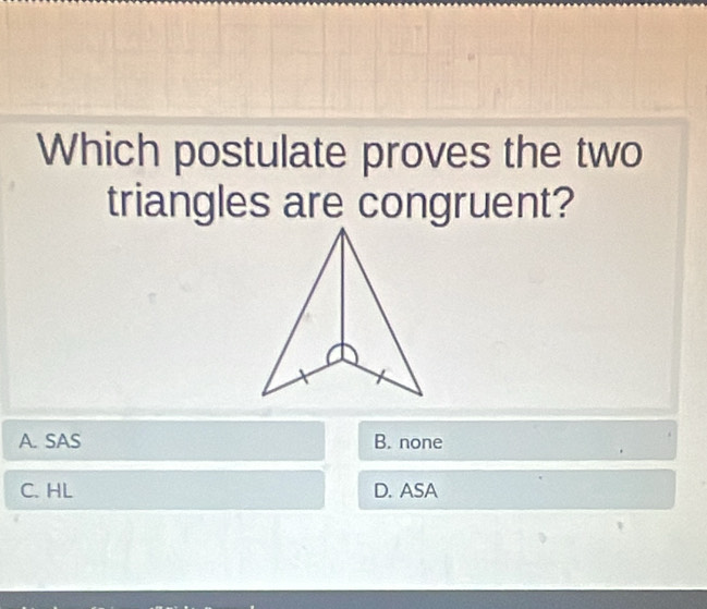 Which postulate proves the two
triangles are congruent?
A. SAS B. none
C. HL D. ASA