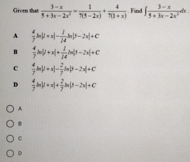 Given that  (3-x)/5+3x-2x^2 = 1/7(5-2x) + 4/7(1+x) . Find ∈t  (3-x)/5+3x-2x^2 dx
A  4/7 ln |1+x|- 1/14 ln |5-2x|+C
B  4/7 ln |1+x|+ 1/14 ln |5-2x|+C
C  4/7 ln |1+x|- 2/7 ln |5-2x|+C
D  4/7 ln |1+x|+ 2/7 ln |5-2x|+C
A
B
C
D