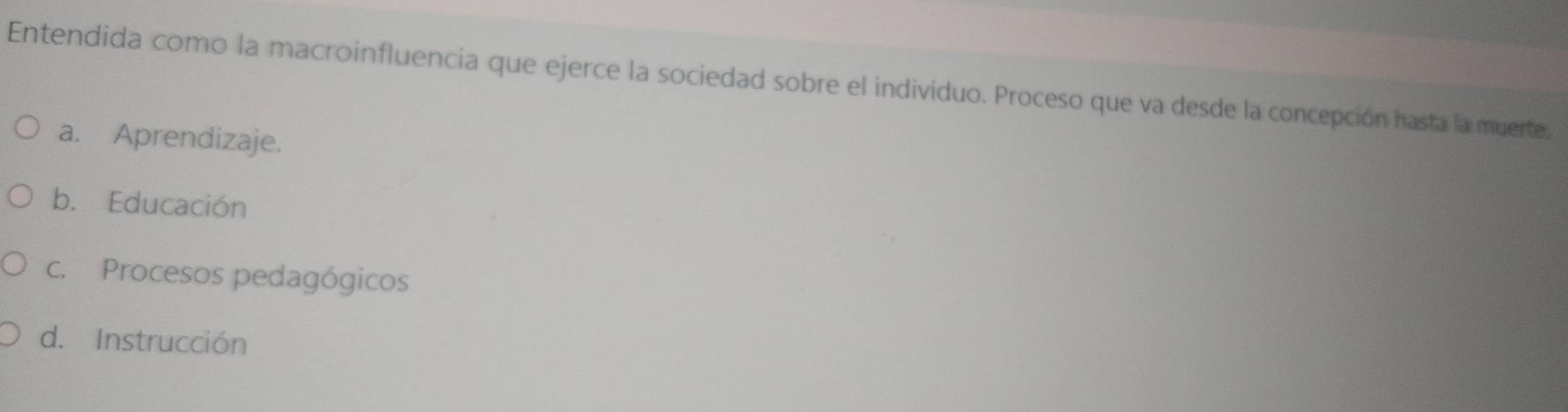 Entendida como la macroinfluencia que ejerce la sociedad sobre el individuo. Proceso que va desde la concepción hasta la muerte.
a. Aprendizaje.
b. Educación
c. Procesos pedagógicos
d. Instrucción