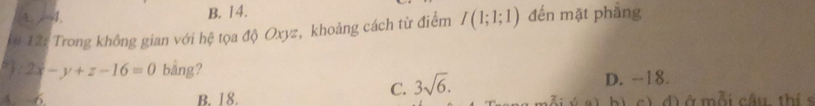 A. 4. B. 14. đến mặt phẳng
12: Trong không gian với hệ tọa độ Oxyz, khoảng cách từ điểm I(1;1;1)
2x-y+z-16=0 bàng?
C. 3sqrt(6).
D. -18.
4. 6 B. 18. b ) c) d) ở mỗi cầu thí s