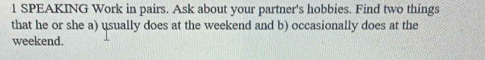 SPEAKING Work in pairs. Ask about your partner's hobbies. Find two things 
that he or she a) usually does at the weekend and b) occasionally does at the 
weekend.