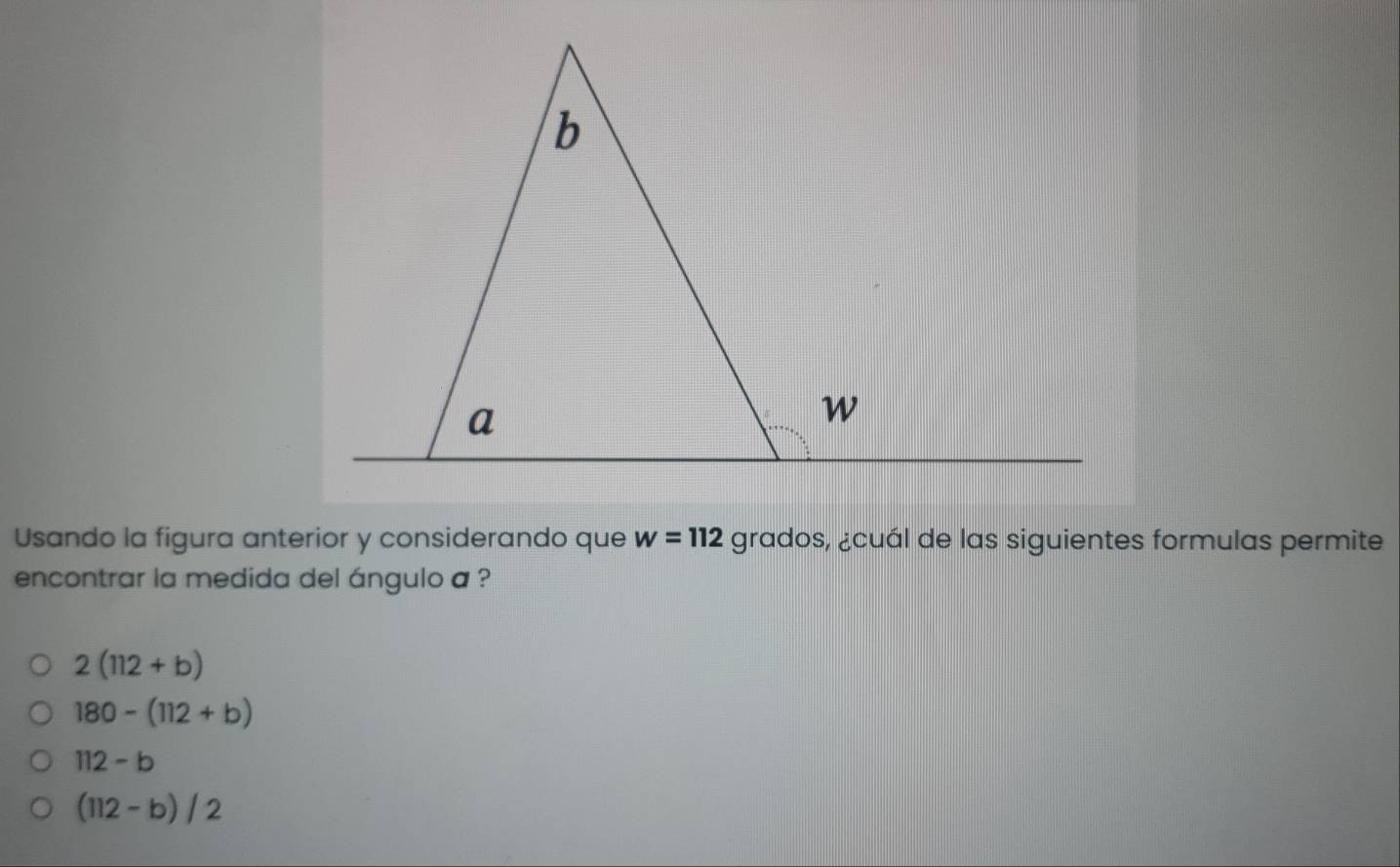 w=112
Usando la figura anterior y considerando que grados, ¿cuál de las siguientes formulas permite
encontrar la medida del ángulo a ?
2(112+b)
180-(112+b)
112-b
(112-b)/2