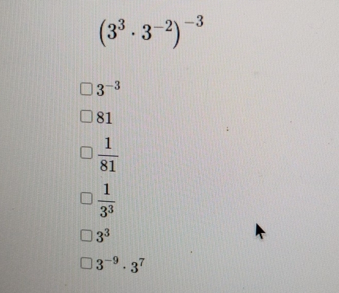 (3^3· 3^(-2))^-3
3^(-3)
81
 1/81 
 1/3^3 
3^3
3^(-9)· 3^7