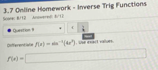 3.7 Online Homework - Inverse Trig Functions 
Score: 8/12 Answered: 8/12 
Question 9 < 
Next 
Differentiate  f(x)=sin^(-1)(4x^3). Use exact values.
f'(x)=□