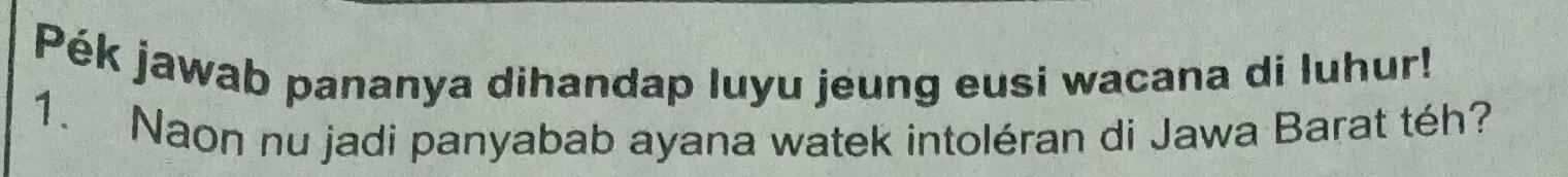 Pék jawab pananya dihandap luyu jeung eusi wacana di luhur! 
1. Naon nu jadi panyabab ayana watek intoléran di Jawa Barat téh?