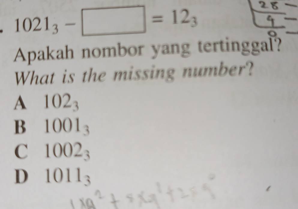 1021_3-□ =12_3
Apakah nombor yang tertinggal?
What is the missing number?
A 102_3
B 1001_3
C 1002_3
D 1011_3