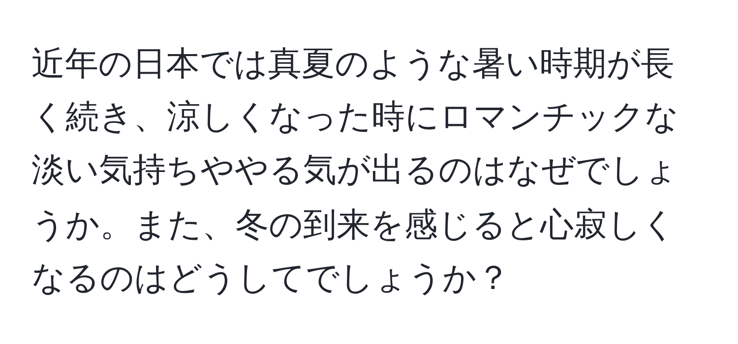 近年の日本では真夏のような暑い時期が長く続き、涼しくなった時にロマンチックな淡い気持ちややる気が出るのはなぜでしょうか。また、冬の到来を感じると心寂しくなるのはどうしてでしょうか？