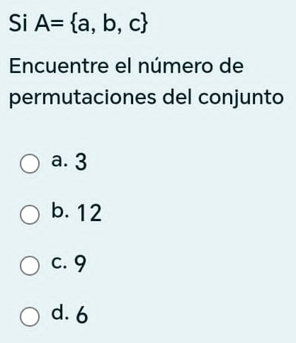 Si A= a,b,c
Encuentre el número de
permutaciones del conjunto
a. 3
b. 12
c. 9
d. 6