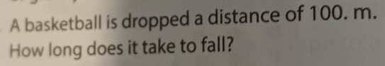 A basketball is dropped a distance of 100. m. 
How long does it take to fall?