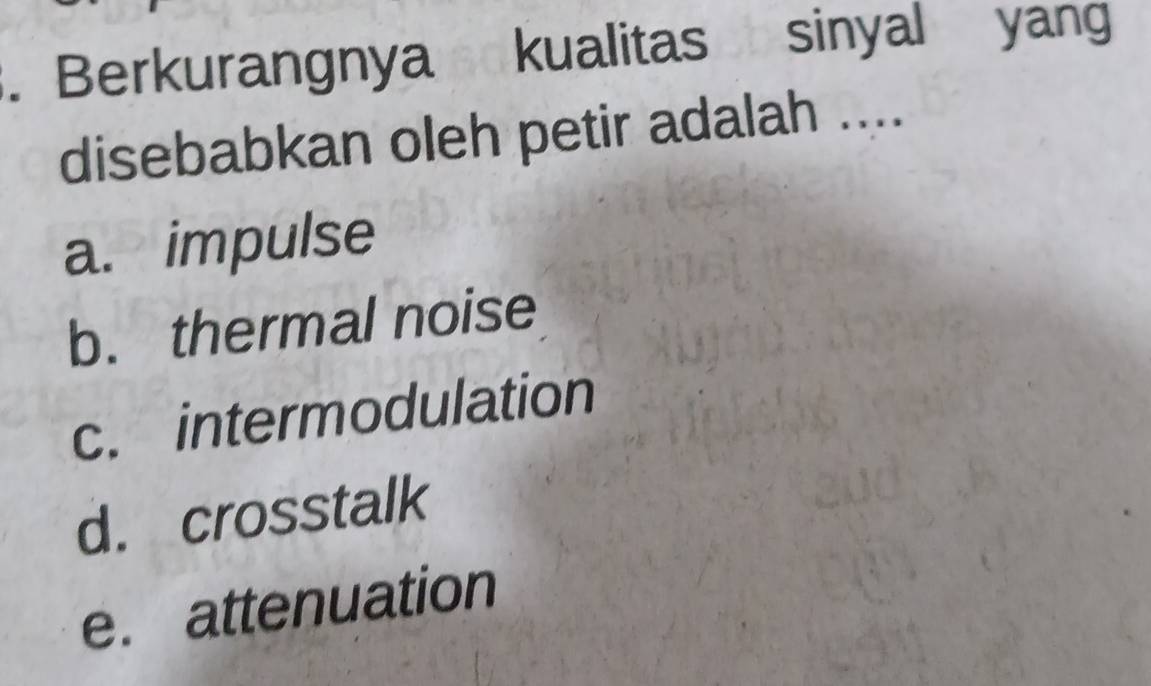 Berkurangnya kualitas sinyal yang
disebabkan oleh petir adalah ....
a. impulse
b. thermal noise
c. intermodulation
d. crosstalk
e. attenuation