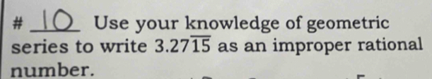 # _Use your knowledge of geometric 
series to write 3.27overline 15 as an improper rational 
number.