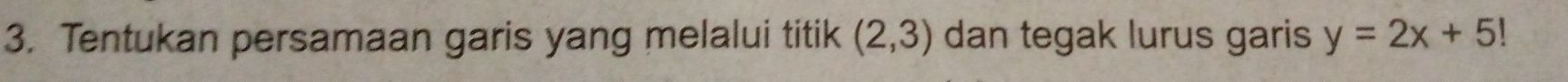Tentukan persamaan garis yang melalui titik (2,3) dan tegak lurus garis y=2x+5!