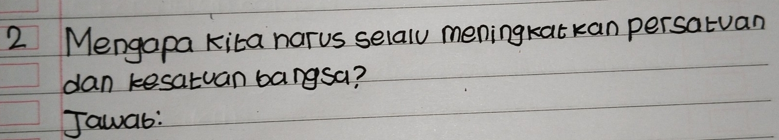 Mengapa kita narus selaly meningkatkan persatuan 
dan kesatuan bangsa? 
Jawab: