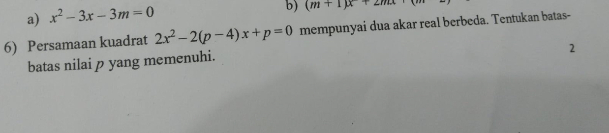 x^2-3x-3m=0
b) (m+1)x+2mx
6) Persamaan kuadrat 2x^2-2(p-4)x+p=0 mempunyai dua akar real berbeda. Tentukan batas-
2
batas nilai p yang memenuhi.