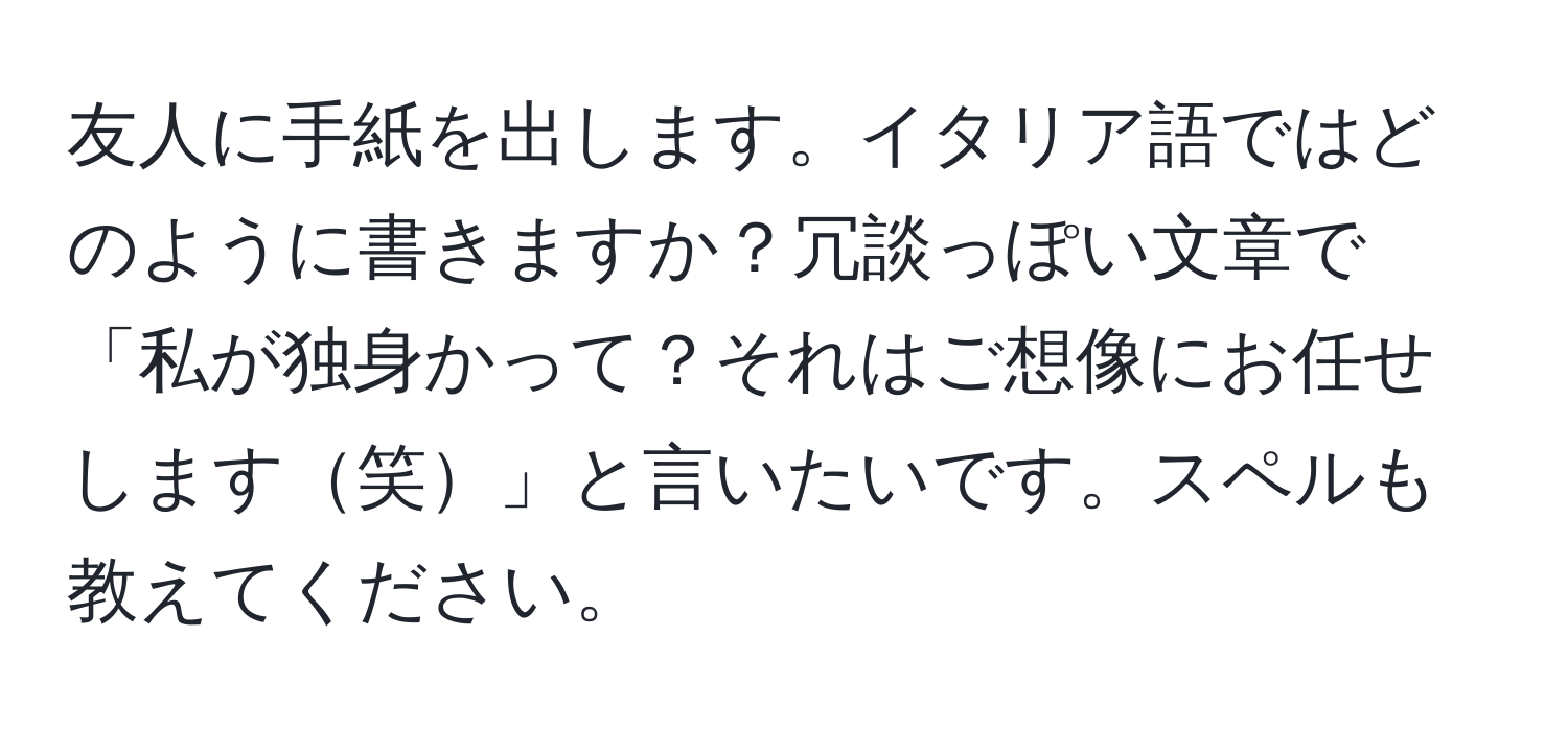 友人に手紙を出します。イタリア語ではどのように書きますか？冗談っぽい文章で「私が独身かって？それはご想像にお任せします笑」と言いたいです。スペルも教えてください。