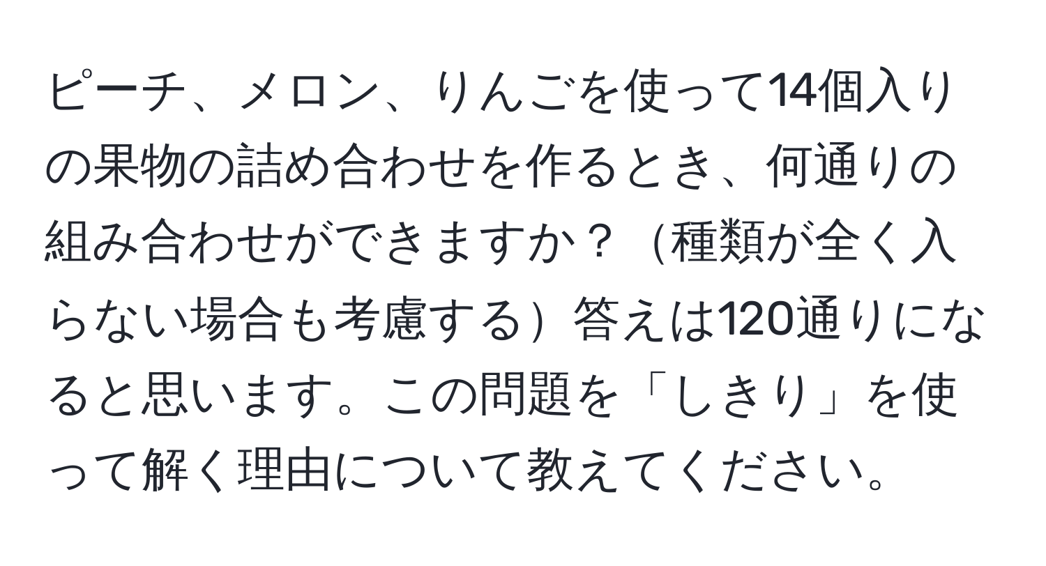 ピーチ、メロン、りんごを使って14個入りの果物の詰め合わせを作るとき、何通りの組み合わせができますか？種類が全く入らない場合も考慮する答えは120通りになると思います。この問題を「しきり」を使って解く理由について教えてください。