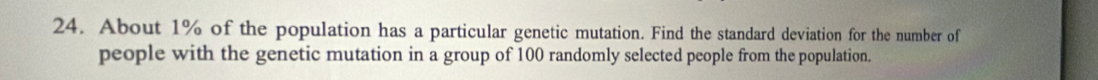 About 1% of the population has a particular genetic mutation. Find the standard deviation for the number of 
people with the genetic mutation in a group of 100 randomly selected people from the population.